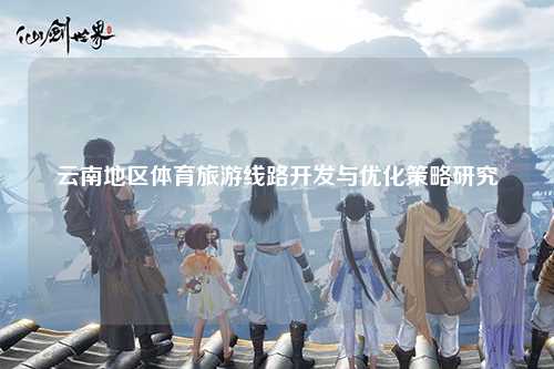 云南地区体育旅游线路开发与优化策略研究