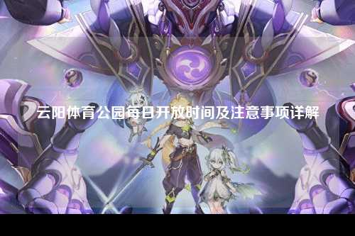 云阳体育公园每日开放时间及注意事项详解