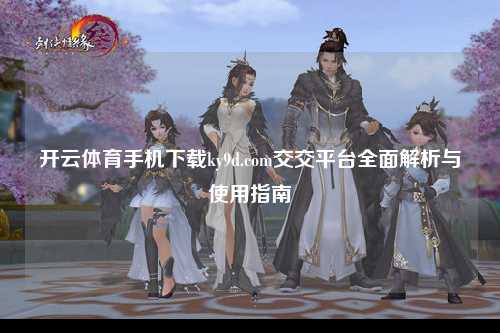开云体育手机下载ky9d.com交交平台全面解析与使用指南