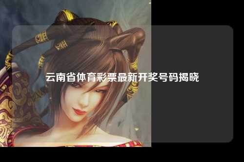 云南省体育彩票最新开奖号码揭晓