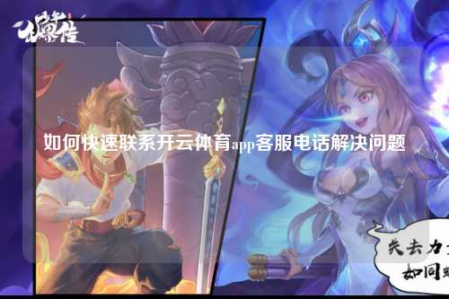 如何快速联系开云体育app客服电话解决问题