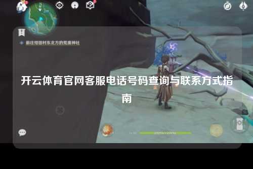 开云体育官网客服电话号码查询与联系方式指南