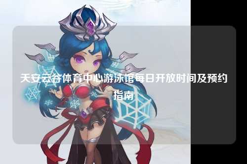 天安云谷体育中心游泳馆每日开放时间及预约指南