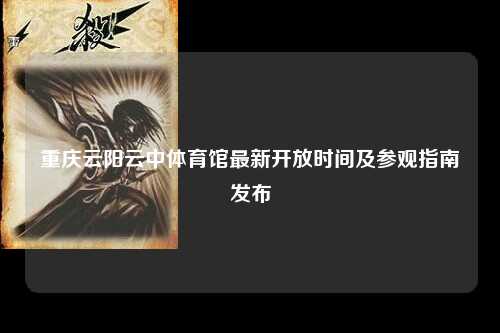 重庆云阳云中体育馆最新开放时间及参观指南发布
