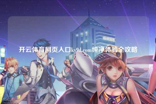 开云体育网页入口ky9d.com纯净体验全攻略