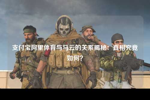 支付宝阿里体育与马云的关系揭秘：真相究竟如何？