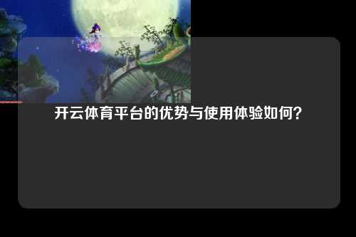 开云体育平台的优势与使用体验如何？
