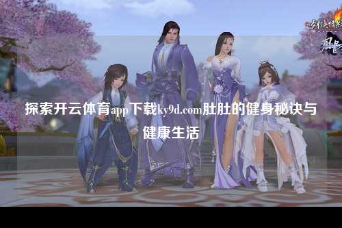探索开云体育app下载ky9d.com肚肚的健身秘诀与健康生活