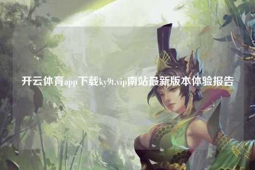 开云体育app下载ky9t.vip南站最新版本体验报告