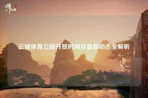 云城体育公园开放时间及最新动态全解析