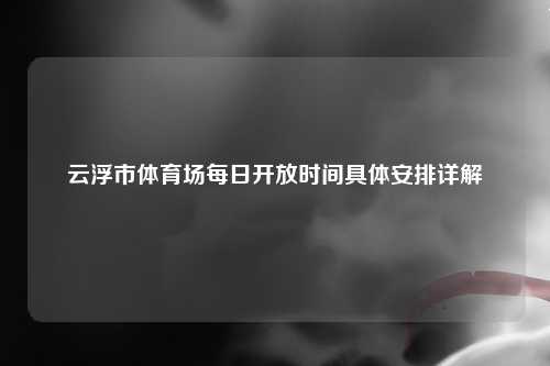 云浮市体育场每日开放时间具体安排详解