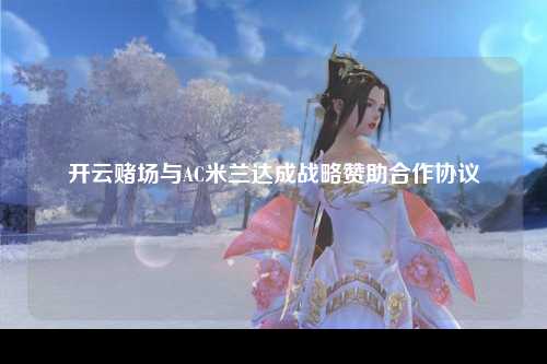 开云赌场与AC米兰达成战略赞助合作协议