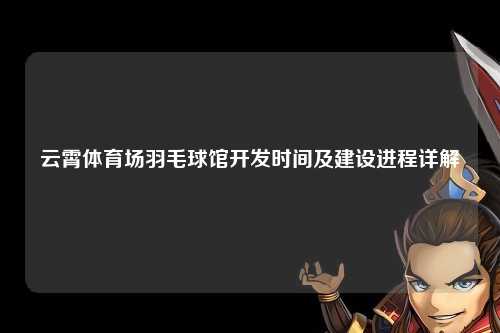 云霄体育场羽毛球馆开发时间及建设进程详解