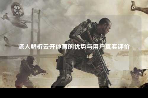 深入解析云开体育的优势与用户真实评价