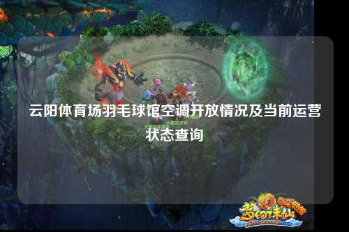 云阳体育场羽毛球馆空调开放情况及当前运营状态查询