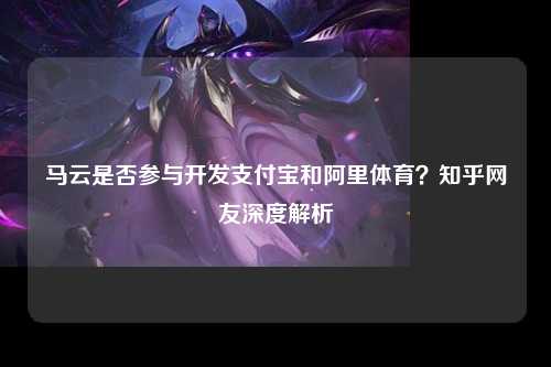 马云是否参与开发支付宝和阿里体育？知乎网友深度解析