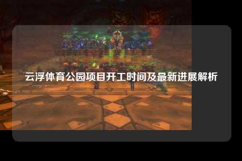 云浮体育公园项目开工时间及最新进展解析