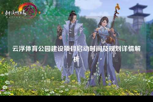 云浮体育公园建设项目启动时间及规划详情解析