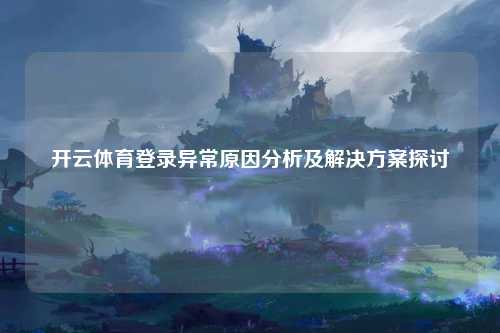 开云体育登录异常原因分析及解决方案探讨