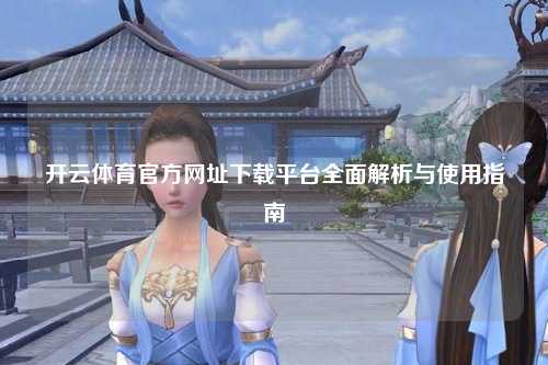 开云体育官方网址下载平台全面解析与使用指南