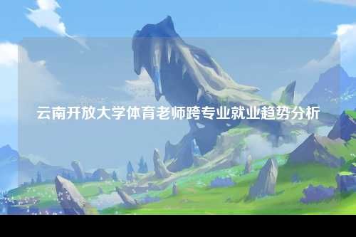 云南开放大学体育老师跨专业就业趋势分析