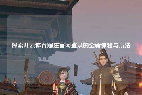 探索开云体育赌注官网登录的全新体验与玩法