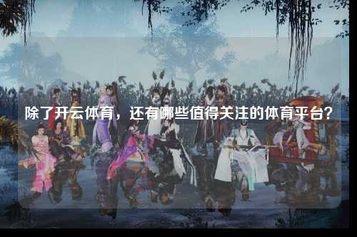 除了开云体育，还有哪些值得关注的体育平台？
