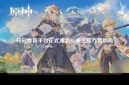 开云体育平台正式成为AC米兰官方赞助商