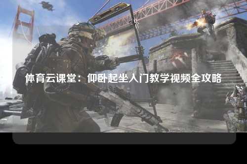 体育云课堂：仰卧起坐入门教学视频全攻略