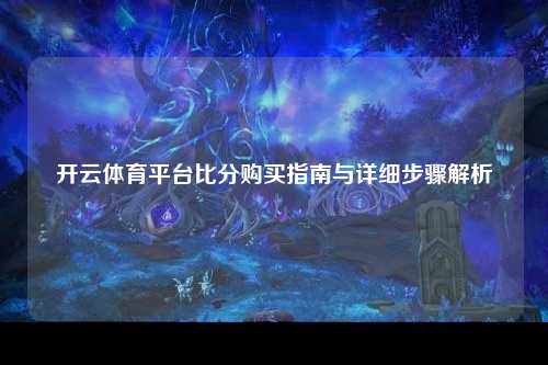 开云体育平台比分购买指南与详细步骤解析