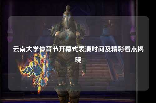 云南大学体育节开幕式表演时间及精彩看点揭晓