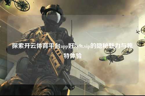 探索开云体育平台app好ky9t.vip的隐秘魅力与独特体验