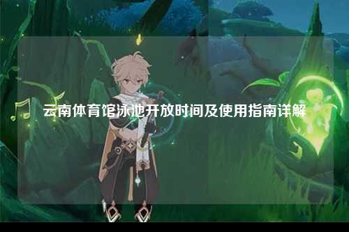 云南体育馆泳池开放时间及使用指南详解