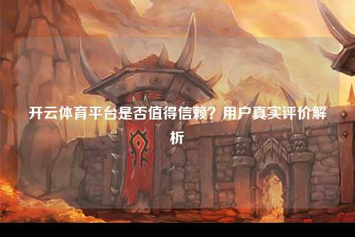 开云体育平台是否值得信赖？用户真实评价解析