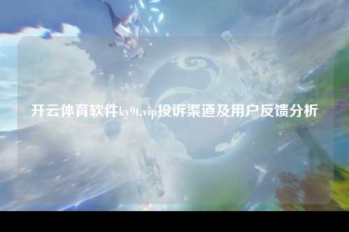开云体育软件ky9t.vip投诉渠道及用户反馈分析