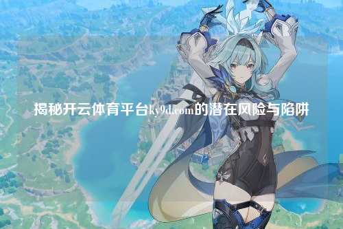 揭秘开云体育平台ky9d.com的潜在风险与陷阱