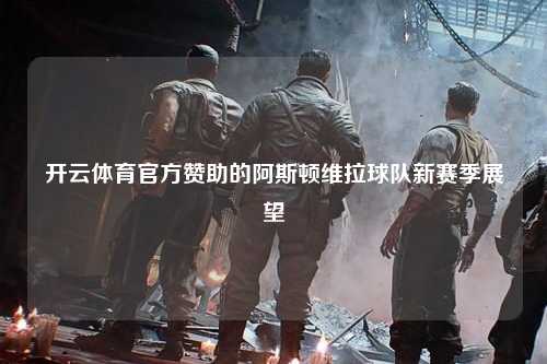 开云体育官方赞助的阿斯顿维拉球队新赛季展望