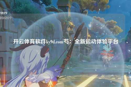 开云体育软件ky9d.com芍：全新运动体验平台