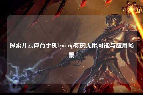 探索开云体育手机ky6a.vip栋的无限可能与应用场景