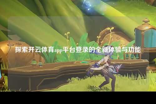 探索开云体育app平台登录的全新体验与功能