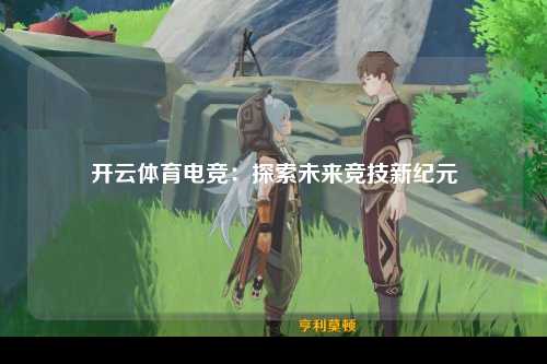 开云体育电竞：探索未来竞技新纪元