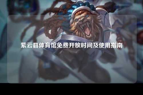紫云县体育馆免费开放时间及使用指南