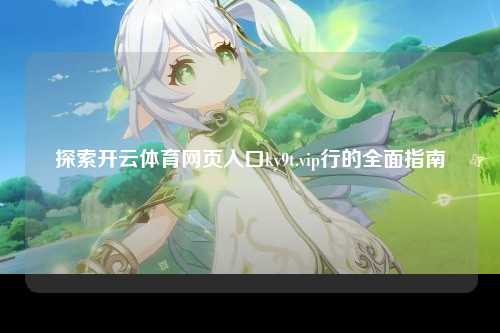探索开云体育网页入口ky9t.vip行的全面指南