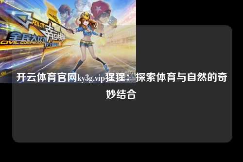 开云体育官网ky3g.vip猩猩：探索体育与自然的奇妙结合