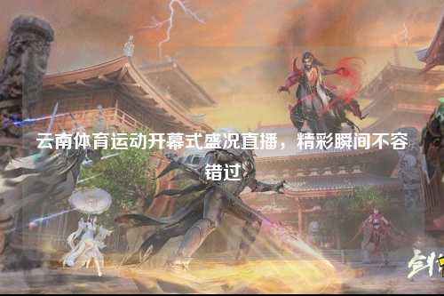 云南体育运动开幕式盛况直播，精彩瞬间不容错过