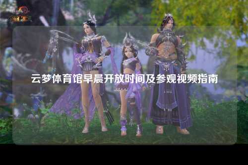 云梦体育馆早晨开放时间及参观视频指南