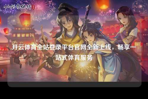 开云体育全站登录平台官网全新上线，畅享一站式体育服务