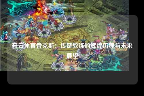 开云体育香克斯：传奇教练的辉煌历程与未来展望