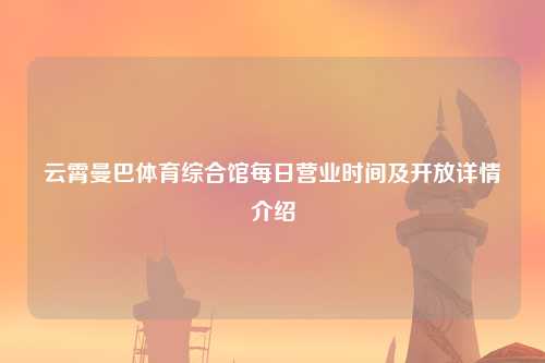 云霄曼巴体育综合馆每日营业时间及开放详情介绍