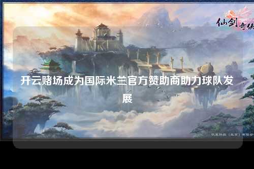 开云赌场成为国际米兰官方赞助商助力球队发展